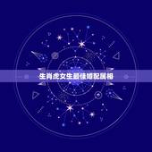 生肖虎女生最佳婚配属相，属虎的和什么属相婚配好？
