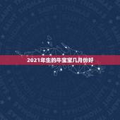2021年生的牛宝宝几月份好，2021牛宝宝哪天出生最好的