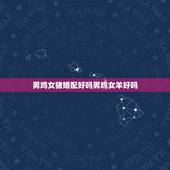 男鸡女猪婚配好吗男鸡女羊好吗，属鸡的和属羊相配吗