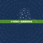 87年兔女一生婚姻和财运，属兔的女人几月出生好