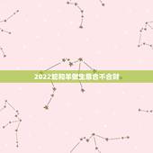 2022蛇和羊做生意合不合财，虎和蛇相冲谁倒霉啊
