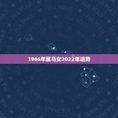1966年属马女2022年运势，1966年属马人2022年运势运程