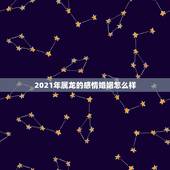 2021年属龙的感情婚姻怎么样，属龙2021感情和桃花运