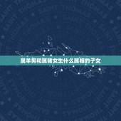 属羊男和属猪女生什么属相的子女，属猪跟属羊生什么属的孩子好