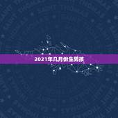 2021年几月份生男孩，2021年几月出生才是女宝宝