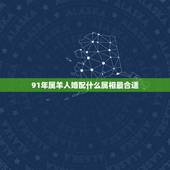 91年属羊人婚配什么属相最合适，问91年属羊的男生.找女朋友什么属相.