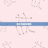 属牛男最佳婚配，属牛男的和什么属相最配