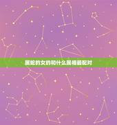 属蛇的女的和什么属相最配对，女属蛇和什么属相的最相配