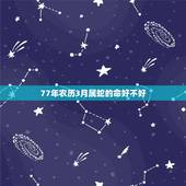77年农历3月属蛇的命好不好，1977年农历3月，28日属蛇女人的一生