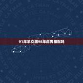 91年羊女跟98年虎男相配吗，91羊和98虎结婚合婚吗