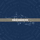 男属龙女属虎旺夫吗，虎男最怕龙女什么
