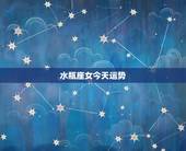 水瓶座女今天运势，水瓶座女生今年的运势(各方面)