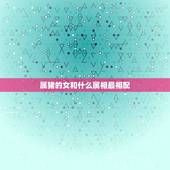 属猪的女和什么属相最相配，属猪女和什么属相最配？