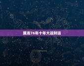 属龙76年十年大运财运，属龙人2022 年财运