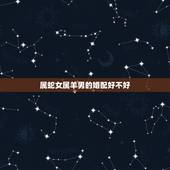 属蛇女属羊男的婚配好不好，属羊男和属蛇女配吗 详细�0�3