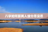 八字如何算两人缘分尽没尽，想算一算两人之间是否缘分已尽？