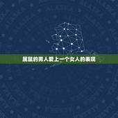 属鼠的男人爱上一个女人的表现，属鼠男最讨厌什么女生