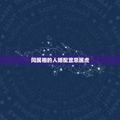 同属相的人婚配宜忌属虎，虎和虎相配婚姻如何