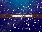 1991年属羊男的更佳配偶，1991年属羊2022 年运势