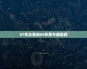87年女兔和84年男牛婚配码，1987年的兔跟1984年的鼠婚姻相配吗