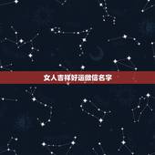 女人吉祥好运微信名字，女人带好运的微信名字