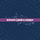 属羊的和什么相害配什么属相最好，属羊的配什么生肖好了