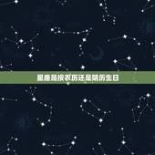 星座是按农历还是阴历生日，星座是按阳历生日还是阴历生日