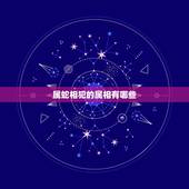 属蛇相犯的属相有哪些，属蛇的和什么属相不犯冲！