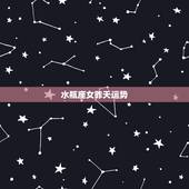 水瓶座女昨天运势，水瓶座女生今年运势怎么样？