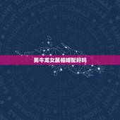 男牛龙女属相婚配好吗，属牛男人和属龙女人合婚么？