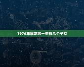 1976年属龙男一生有几个子女，属龙的人会有几个孩子