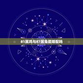 81属鸡与87属兔能婚配吗，81年属鸡的女人和87年属兔的男人配婚合适
