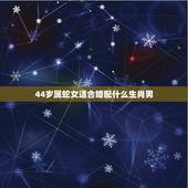 44岁属蛇女适合婚配什么生肖男，属蛇女生和什么属相男配好？