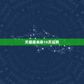 天蝎座未来15天运势，天蝎座未来十年运势唐立淇