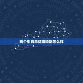 两个生肖羊结婚婚姻怎么样，两个属羊的在牛年结婚好吗
