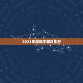 2021年属相牛哪月生好，2021年属牛农历一月出生好吗