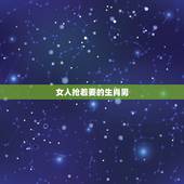 女人抢着要的生肖男，最让男人心疼的生肖女