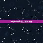 36岁本命年生二胎好不好，本命年生孩子旺父母