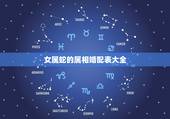 女属蛇的属相婚配表大全，属蛇的和什么属相最相配i 12属相婚配表
