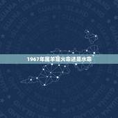 1967年属羊是火命还是水命，怎么看火命还是水命