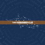 1997年属虎婚配什么好，97年属牛和98年属虎的婚配怎样？