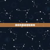 属蛇的最差婚配属相，属蛇的和什么属相最般配？