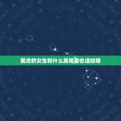 属虎的女生和什么属相最合适结婚，属虎女和什么属相最配？