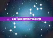 2021年属鸡给哪个属相犯冲，属鸡和什么属相相冲