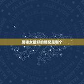 属猪女最好的婚配是哪个，属猪女和什么属相最配？