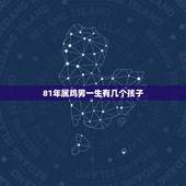 81年属鸡男一生有几个孩子，属鸡人的儿女命81年农历三月初八生的，一生