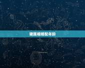 猪属相婚配年龄，属相婚配表之属猪的和什么属相最配