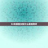 92年属猴女配什么属相男好，1992年的男生属猴配什么属相最合适？