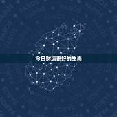 今日财运更好的生肖，今日最旺生肖
