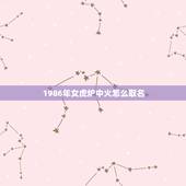 1986年女虎炉中火怎么取名，86年晚上8点30出生的女人起什么名字好